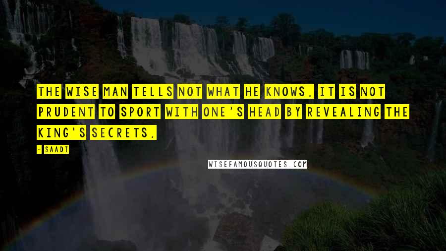 Saadi Quotes: The wise man tells not what he knows. It is not prudent to sport with one's head by revealing the king's secrets.