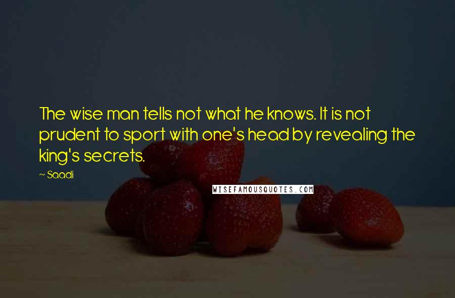Saadi Quotes: The wise man tells not what he knows. It is not prudent to sport with one's head by revealing the king's secrets.