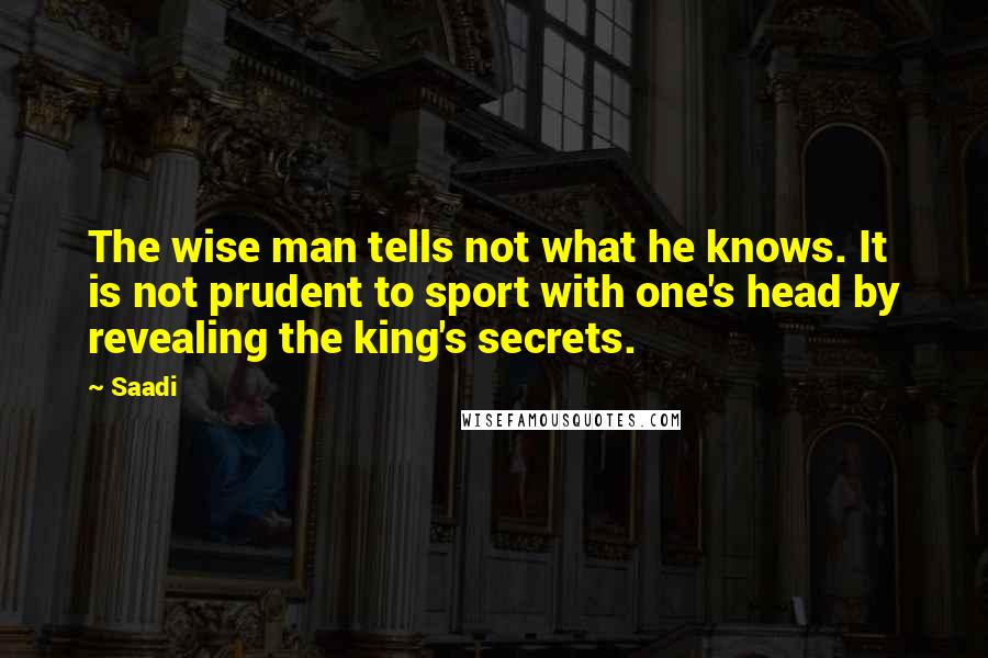 Saadi Quotes: The wise man tells not what he knows. It is not prudent to sport with one's head by revealing the king's secrets.