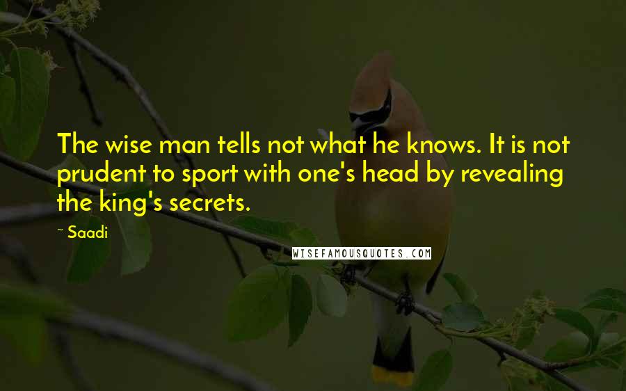 Saadi Quotes: The wise man tells not what he knows. It is not prudent to sport with one's head by revealing the king's secrets.