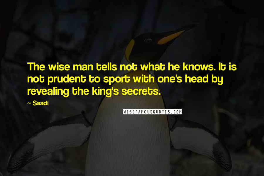 Saadi Quotes: The wise man tells not what he knows. It is not prudent to sport with one's head by revealing the king's secrets.