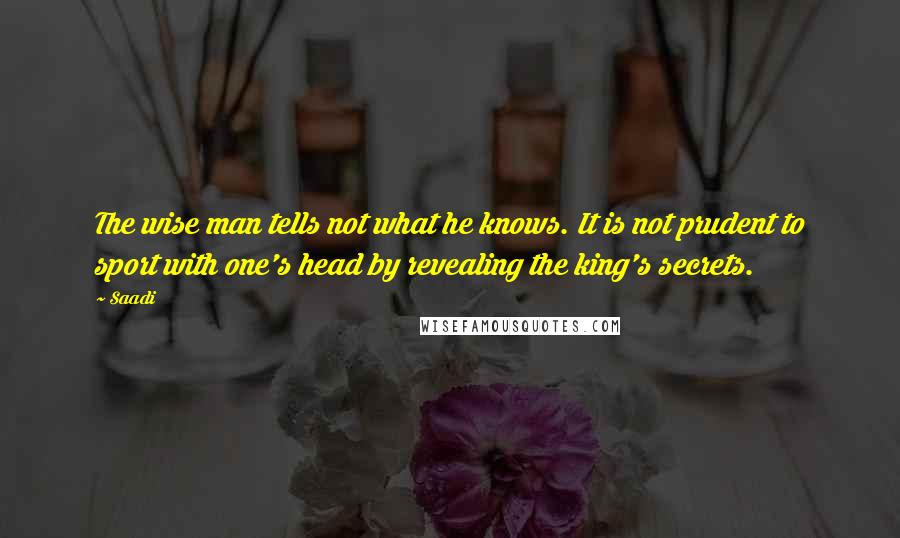 Saadi Quotes: The wise man tells not what he knows. It is not prudent to sport with one's head by revealing the king's secrets.