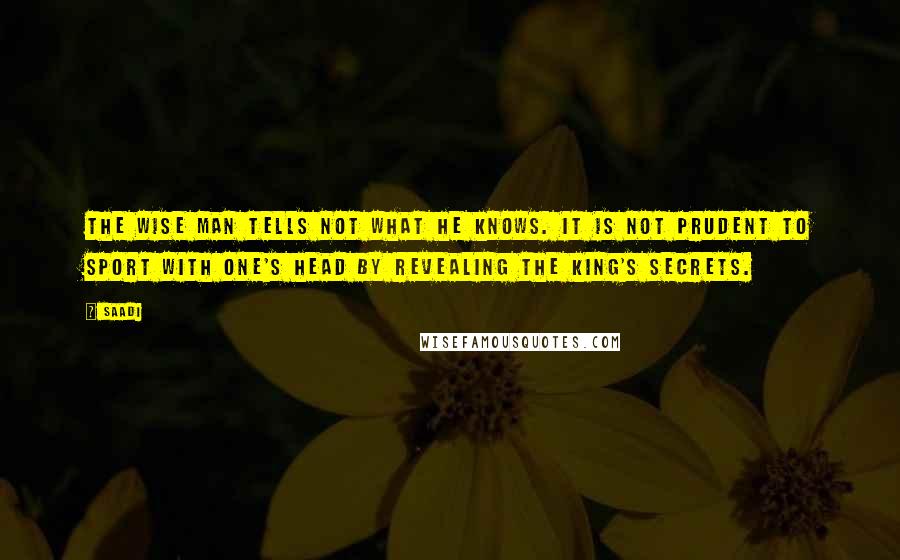 Saadi Quotes: The wise man tells not what he knows. It is not prudent to sport with one's head by revealing the king's secrets.