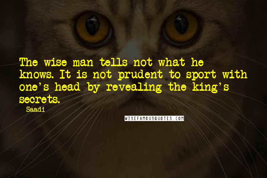 Saadi Quotes: The wise man tells not what he knows. It is not prudent to sport with one's head by revealing the king's secrets.