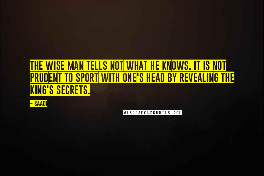 Saadi Quotes: The wise man tells not what he knows. It is not prudent to sport with one's head by revealing the king's secrets.