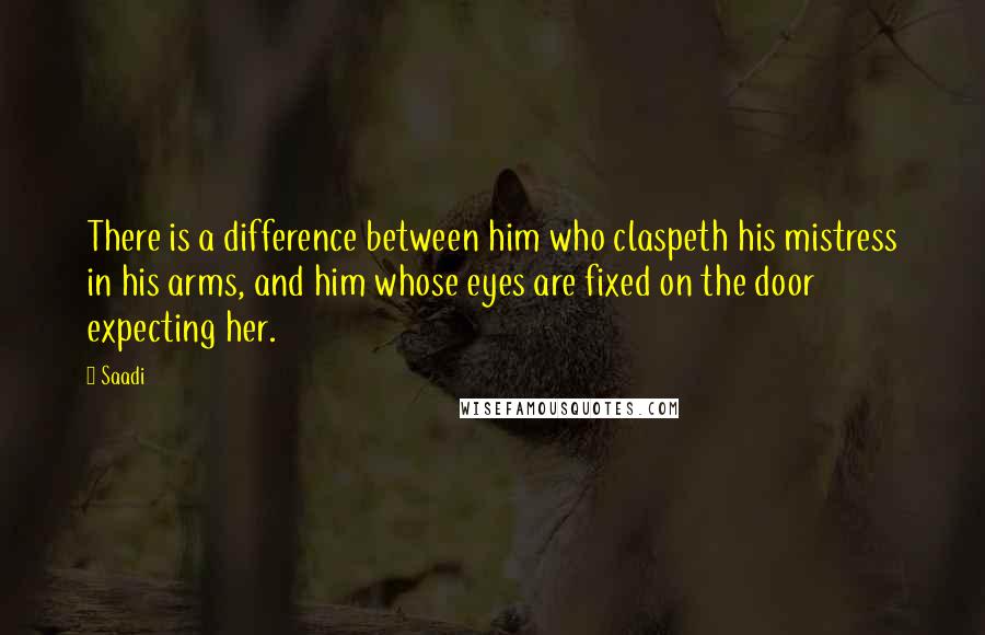 Saadi Quotes: There is a difference between him who claspeth his mistress in his arms, and him whose eyes are fixed on the door expecting her.