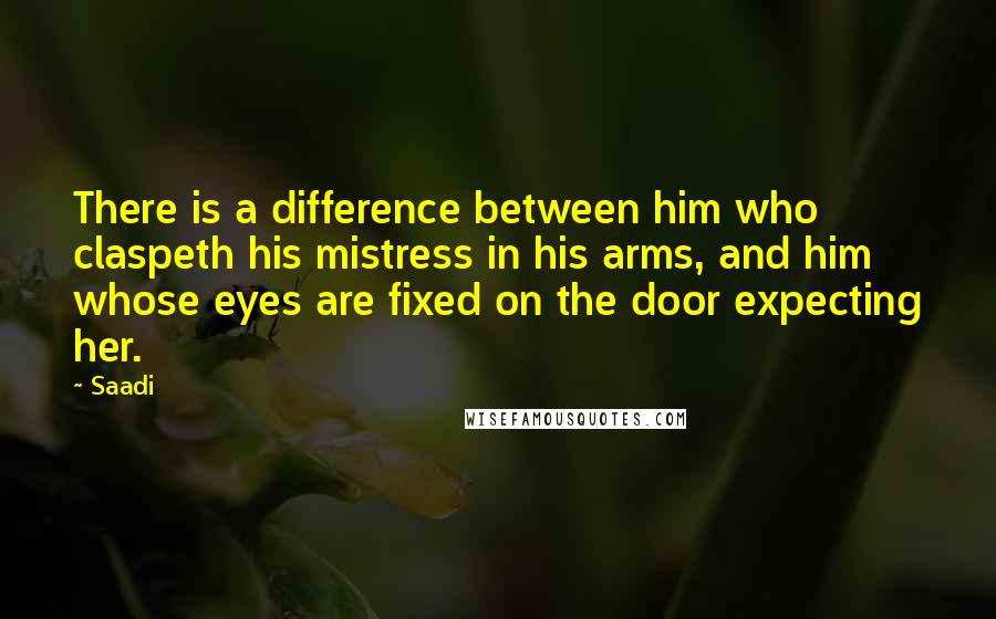 Saadi Quotes: There is a difference between him who claspeth his mistress in his arms, and him whose eyes are fixed on the door expecting her.