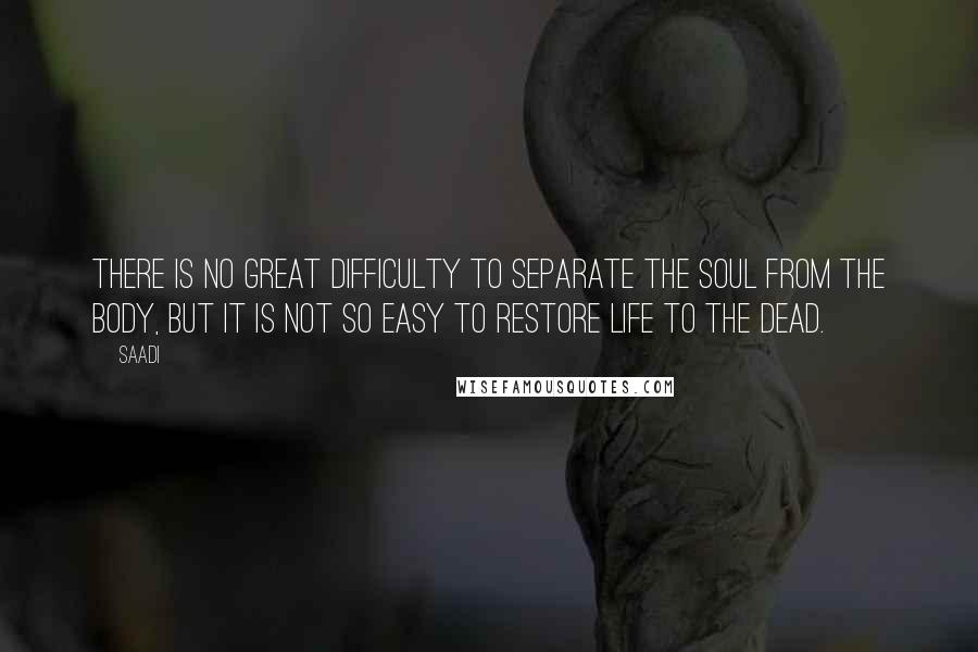 Saadi Quotes: There is no great difficulty to separate the soul from the body, but it is not so easy to restore life to the dead.