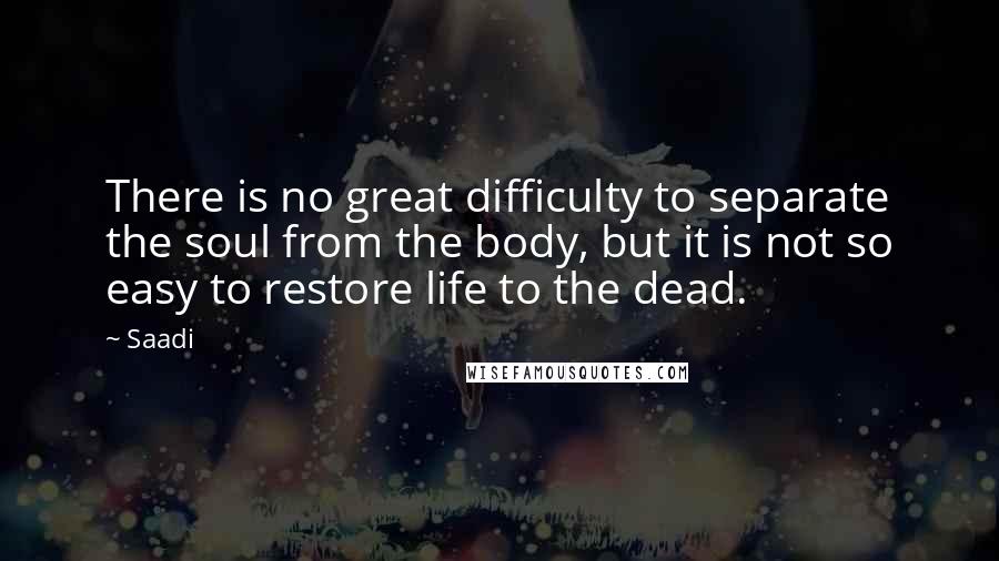 Saadi Quotes: There is no great difficulty to separate the soul from the body, but it is not so easy to restore life to the dead.