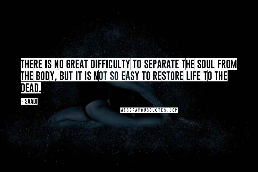 Saadi Quotes: There is no great difficulty to separate the soul from the body, but it is not so easy to restore life to the dead.