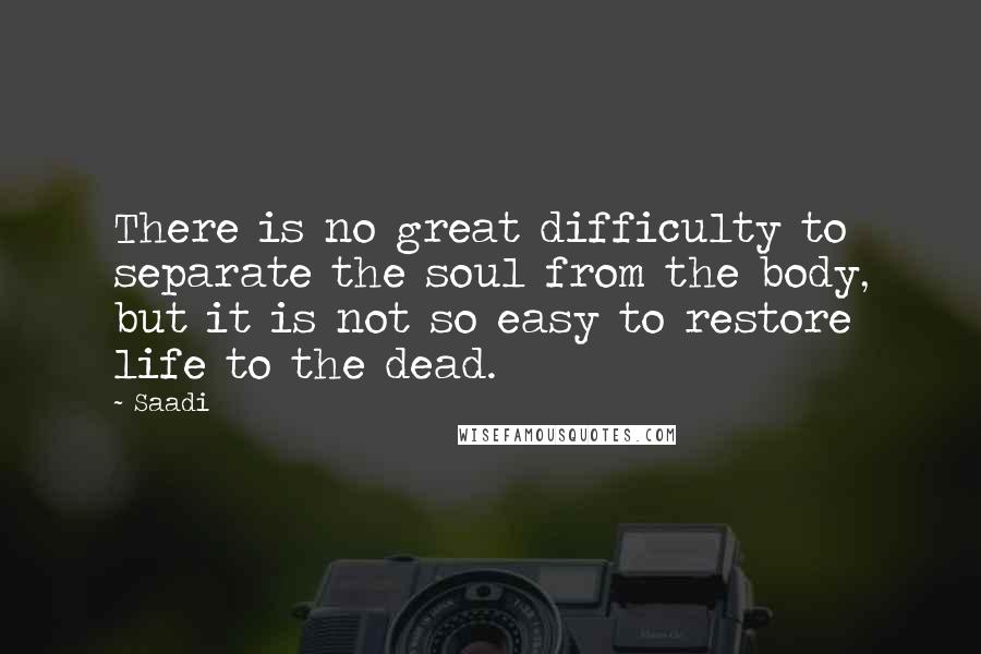 Saadi Quotes: There is no great difficulty to separate the soul from the body, but it is not so easy to restore life to the dead.