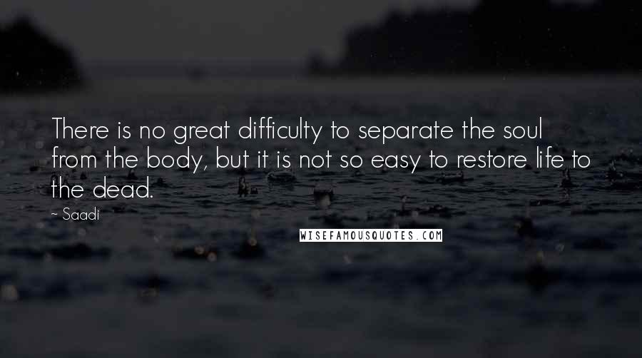 Saadi Quotes: There is no great difficulty to separate the soul from the body, but it is not so easy to restore life to the dead.
