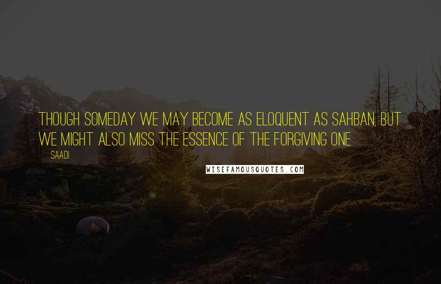 Saadi Quotes: Though someday we may become as eloquent as Sahban, but we might also miss the essence of the Forgiving One.