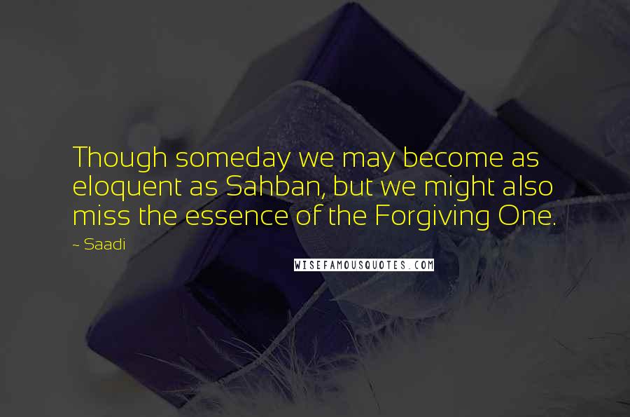 Saadi Quotes: Though someday we may become as eloquent as Sahban, but we might also miss the essence of the Forgiving One.