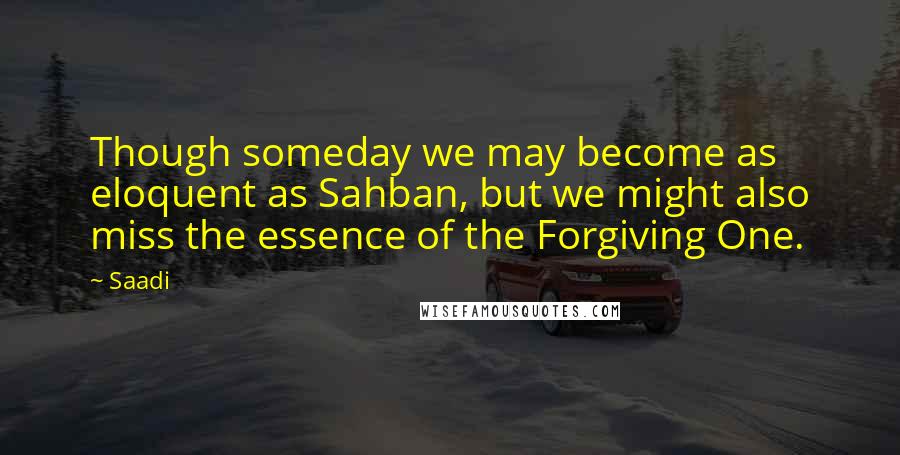 Saadi Quotes: Though someday we may become as eloquent as Sahban, but we might also miss the essence of the Forgiving One.