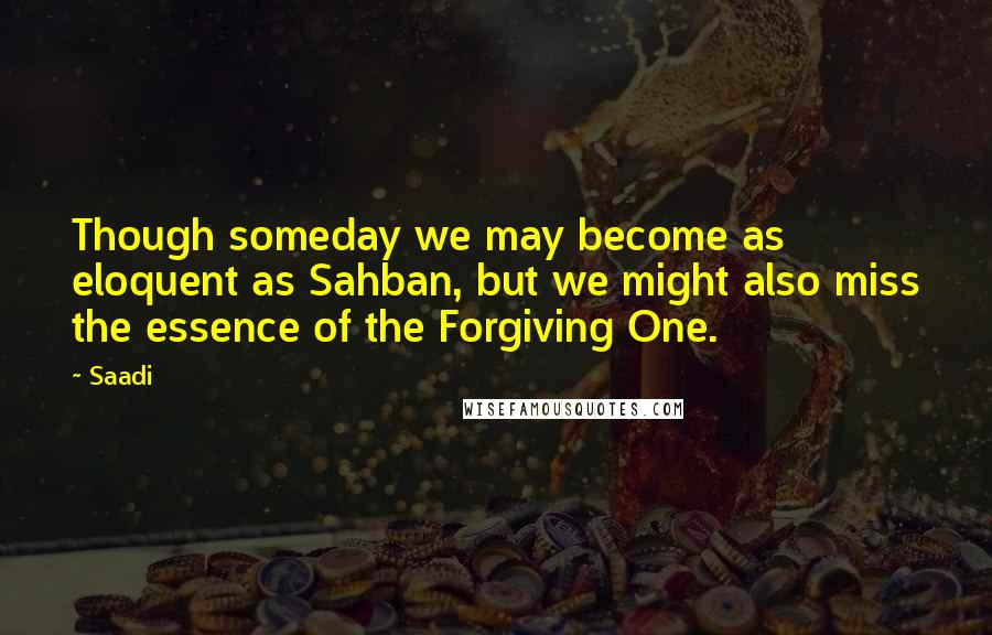 Saadi Quotes: Though someday we may become as eloquent as Sahban, but we might also miss the essence of the Forgiving One.