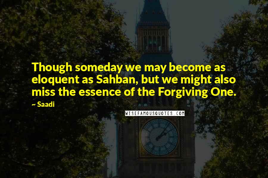 Saadi Quotes: Though someday we may become as eloquent as Sahban, but we might also miss the essence of the Forgiving One.