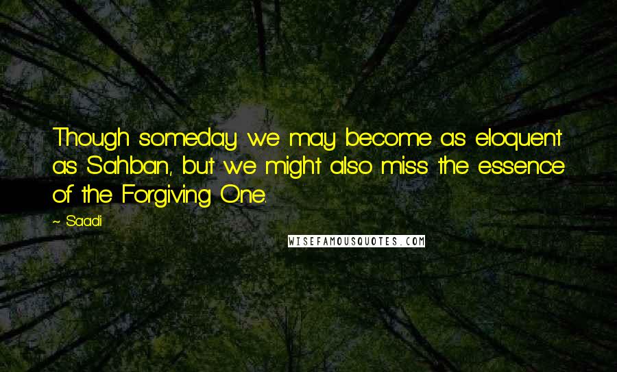 Saadi Quotes: Though someday we may become as eloquent as Sahban, but we might also miss the essence of the Forgiving One.