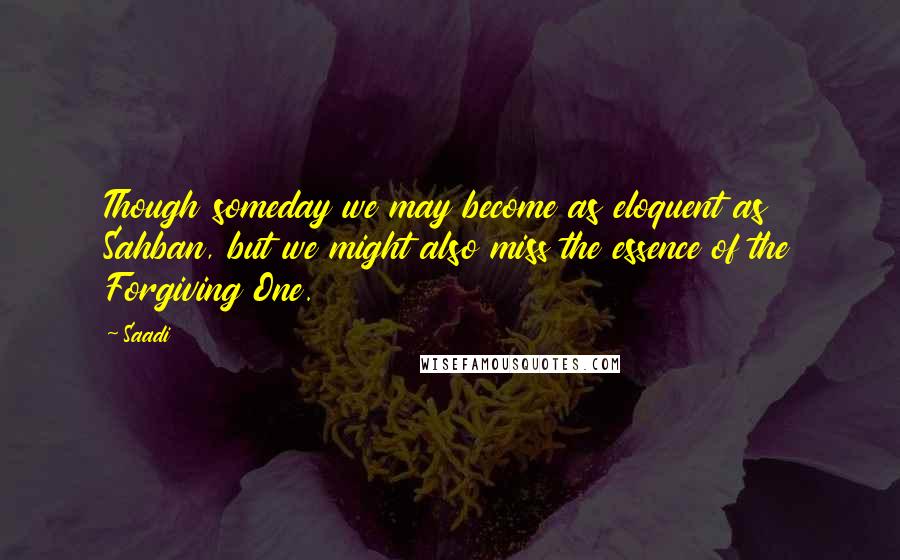 Saadi Quotes: Though someday we may become as eloquent as Sahban, but we might also miss the essence of the Forgiving One.