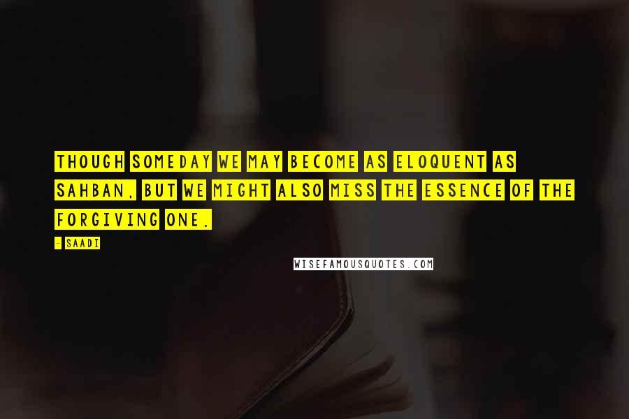 Saadi Quotes: Though someday we may become as eloquent as Sahban, but we might also miss the essence of the Forgiving One.