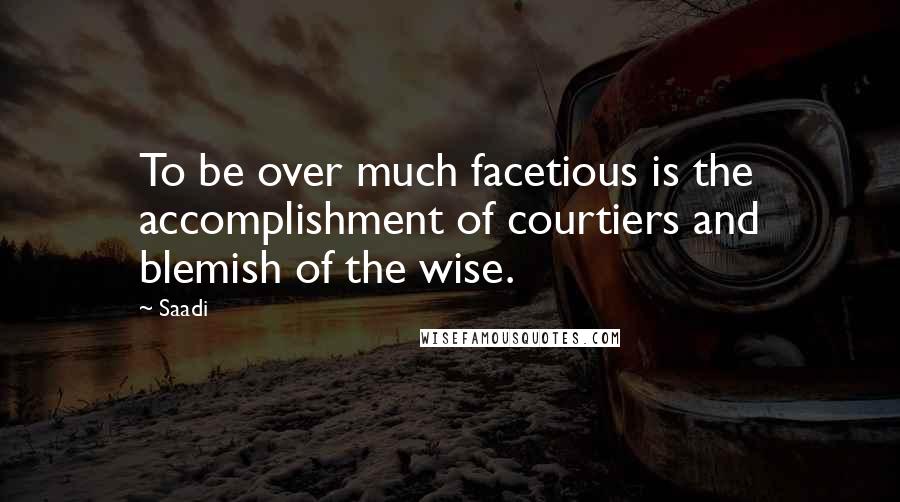 Saadi Quotes: To be over much facetious is the accomplishment of courtiers and blemish of the wise.
