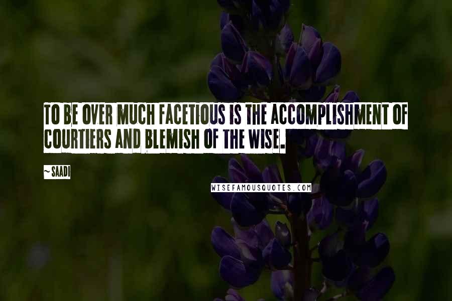 Saadi Quotes: To be over much facetious is the accomplishment of courtiers and blemish of the wise.