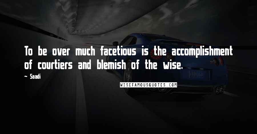Saadi Quotes: To be over much facetious is the accomplishment of courtiers and blemish of the wise.