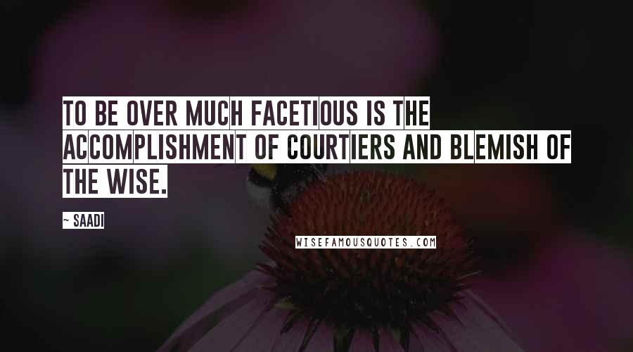 Saadi Quotes: To be over much facetious is the accomplishment of courtiers and blemish of the wise.