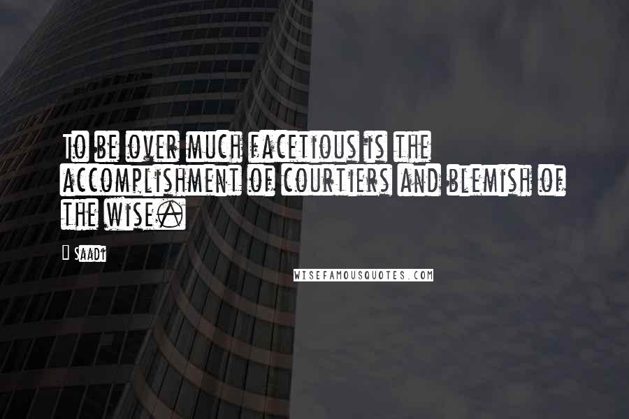 Saadi Quotes: To be over much facetious is the accomplishment of courtiers and blemish of the wise.