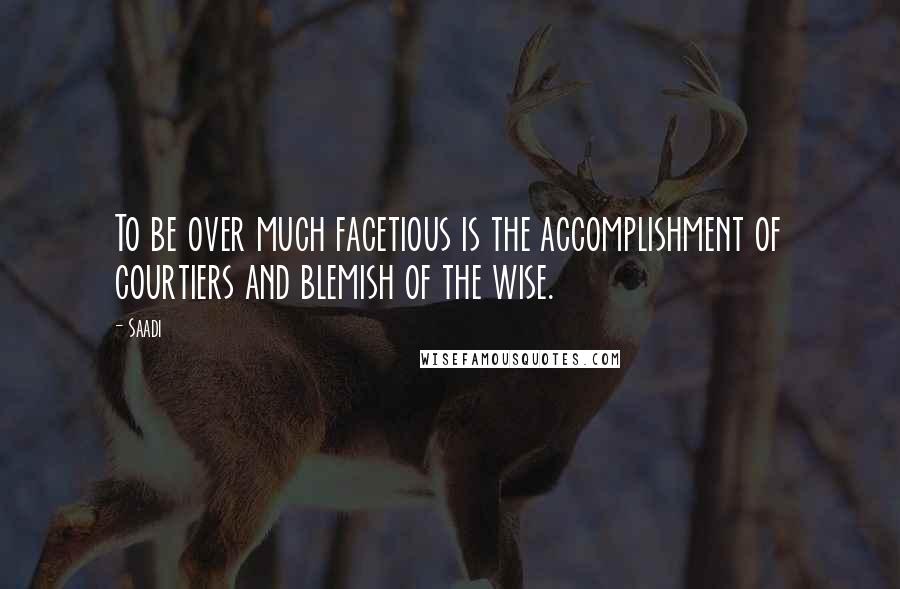 Saadi Quotes: To be over much facetious is the accomplishment of courtiers and blemish of the wise.