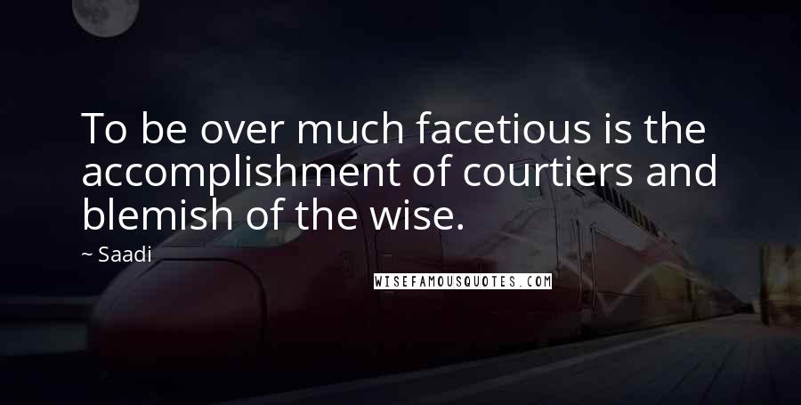 Saadi Quotes: To be over much facetious is the accomplishment of courtiers and blemish of the wise.