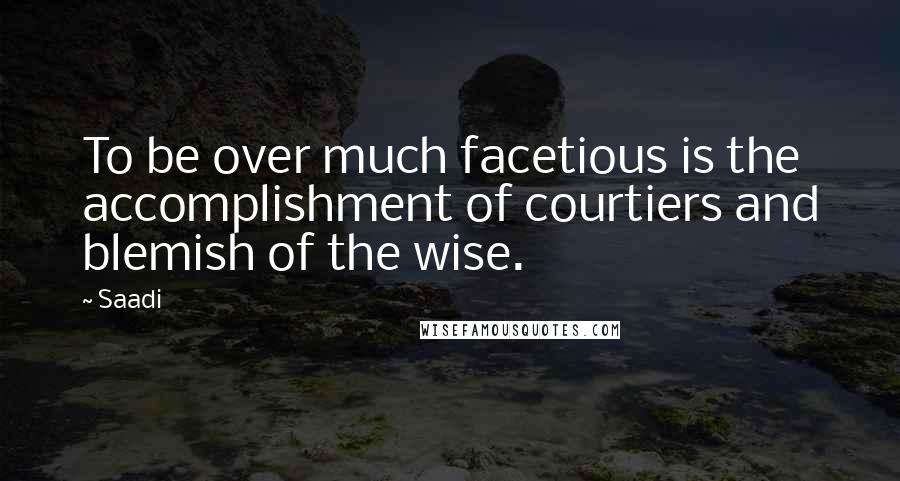 Saadi Quotes: To be over much facetious is the accomplishment of courtiers and blemish of the wise.