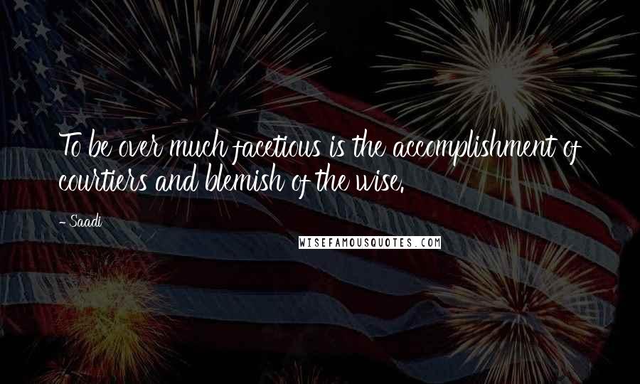 Saadi Quotes: To be over much facetious is the accomplishment of courtiers and blemish of the wise.