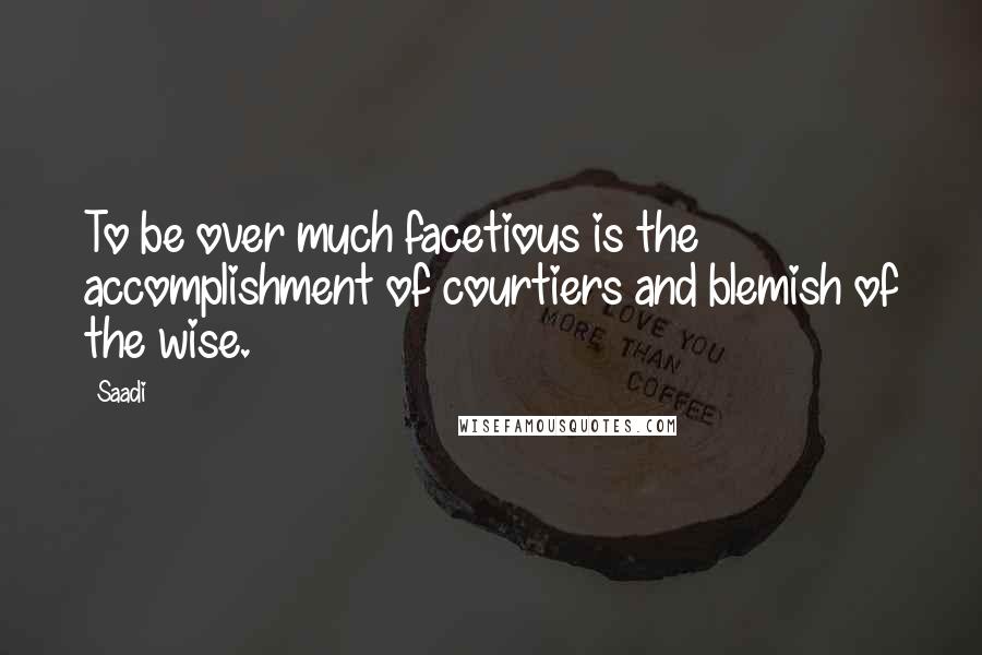 Saadi Quotes: To be over much facetious is the accomplishment of courtiers and blemish of the wise.
