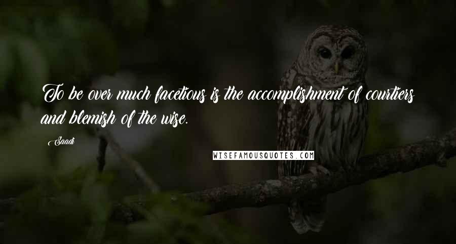 Saadi Quotes: To be over much facetious is the accomplishment of courtiers and blemish of the wise.