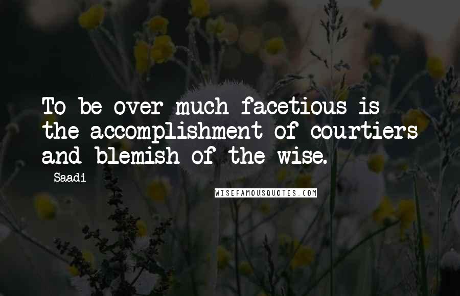 Saadi Quotes: To be over much facetious is the accomplishment of courtiers and blemish of the wise.