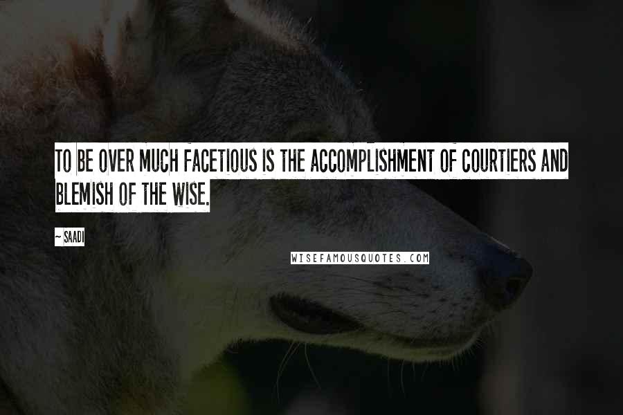 Saadi Quotes: To be over much facetious is the accomplishment of courtiers and blemish of the wise.