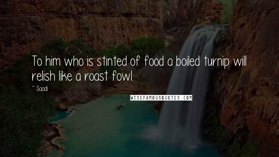 Saadi Quotes: To him who is stinted of food a boiled turnip will relish like a roast fowl.