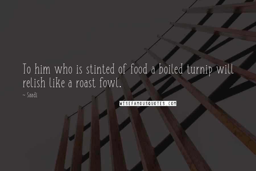 Saadi Quotes: To him who is stinted of food a boiled turnip will relish like a roast fowl.
