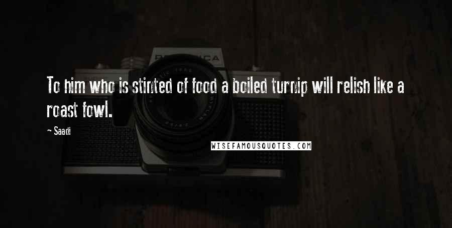 Saadi Quotes: To him who is stinted of food a boiled turnip will relish like a roast fowl.