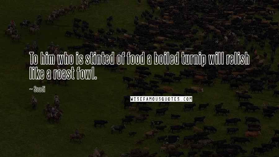 Saadi Quotes: To him who is stinted of food a boiled turnip will relish like a roast fowl.