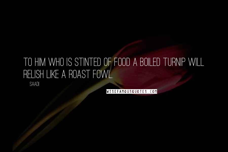 Saadi Quotes: To him who is stinted of food a boiled turnip will relish like a roast fowl.