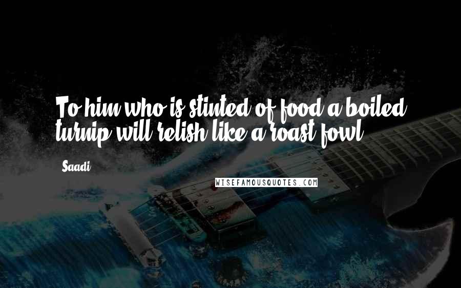 Saadi Quotes: To him who is stinted of food a boiled turnip will relish like a roast fowl.