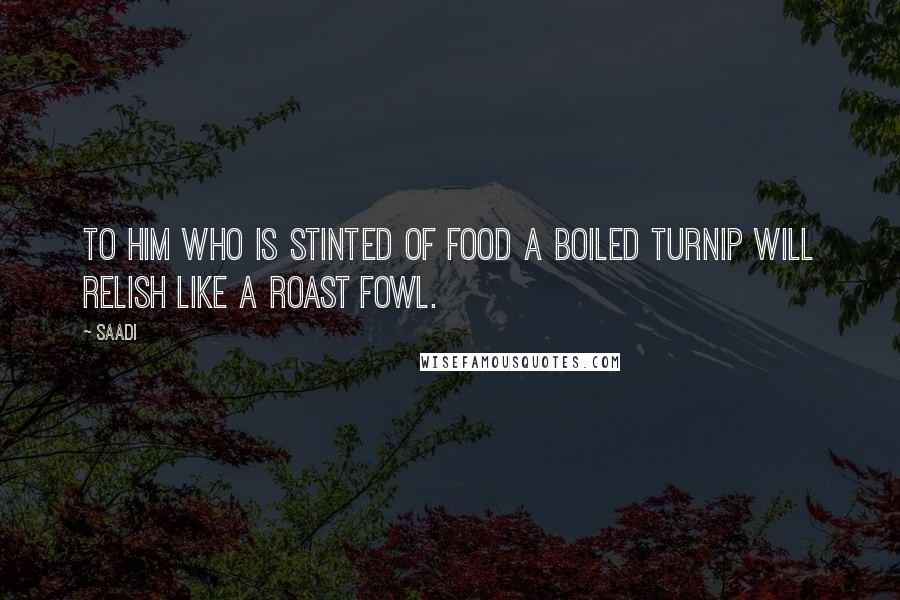 Saadi Quotes: To him who is stinted of food a boiled turnip will relish like a roast fowl.
