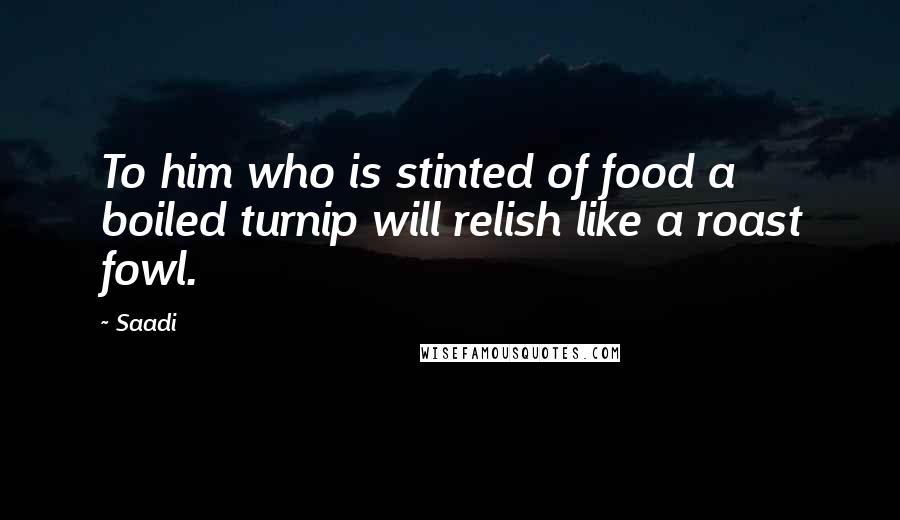 Saadi Quotes: To him who is stinted of food a boiled turnip will relish like a roast fowl.