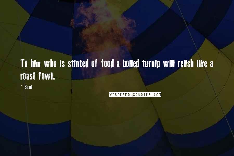 Saadi Quotes: To him who is stinted of food a boiled turnip will relish like a roast fowl.