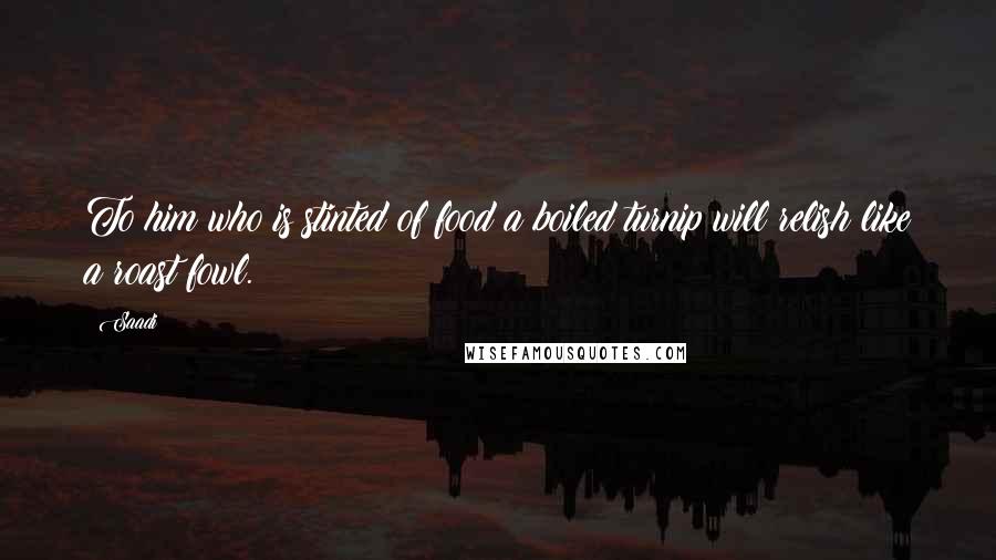 Saadi Quotes: To him who is stinted of food a boiled turnip will relish like a roast fowl.