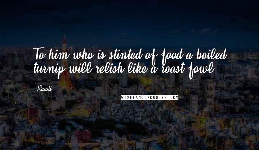 Saadi Quotes: To him who is stinted of food a boiled turnip will relish like a roast fowl.