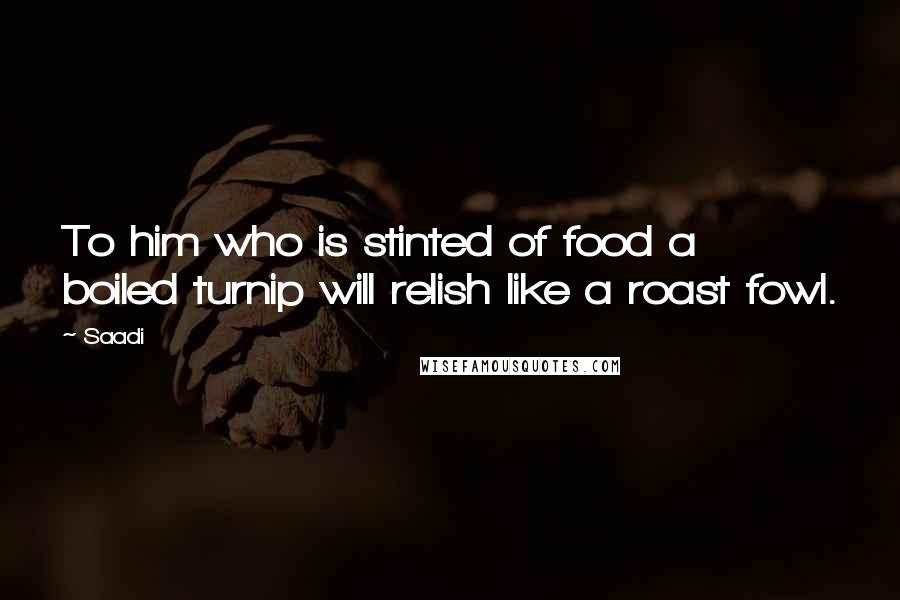 Saadi Quotes: To him who is stinted of food a boiled turnip will relish like a roast fowl.