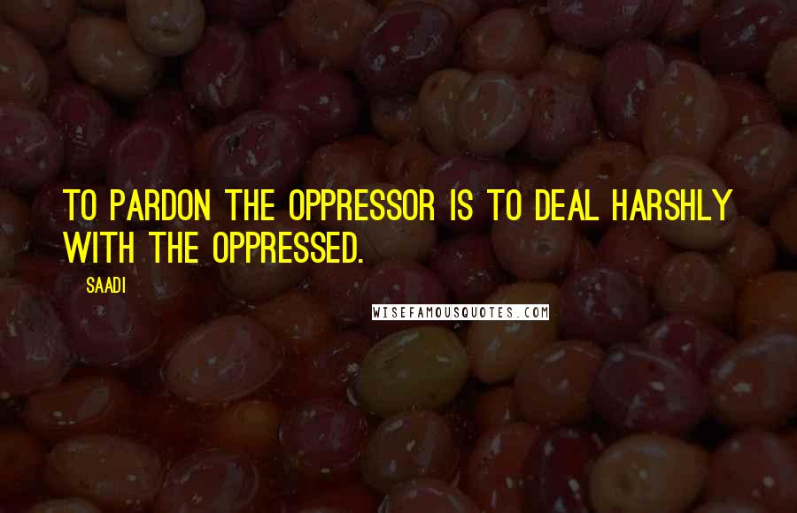 Saadi Quotes: To pardon the oppressor is to deal harshly with the oppressed.